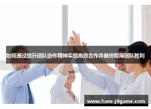 如何通过提升团队协作精神实现高效合作并最终取得团队胜利