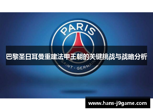 巴黎圣日耳曼重建法甲王朝的关键挑战与战略分析 巴黎圣日耳曼重建法甲王朝的关键挑战与战略分析