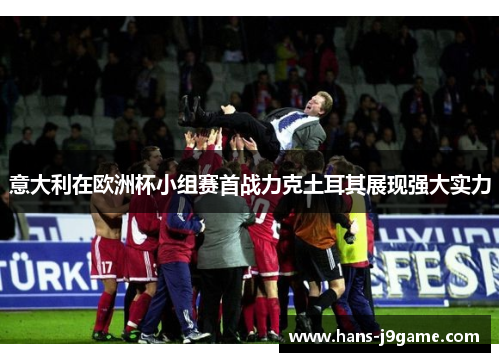 意大利在欧洲杯小组赛首战力克土耳其展现强大实力