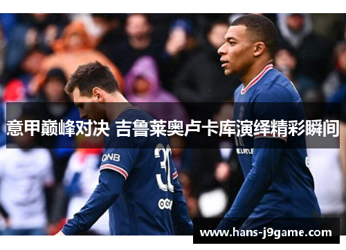 意甲巅峰对决 吉鲁莱奥卢卡库演绎精彩瞬间