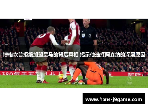 博格坎普拒绝加盟皇马的背后真相 揭示他选择阿森纳的深层原因 博格坎普拒绝加盟皇马的背后真相 揭示他选择阿森纳的深层原因