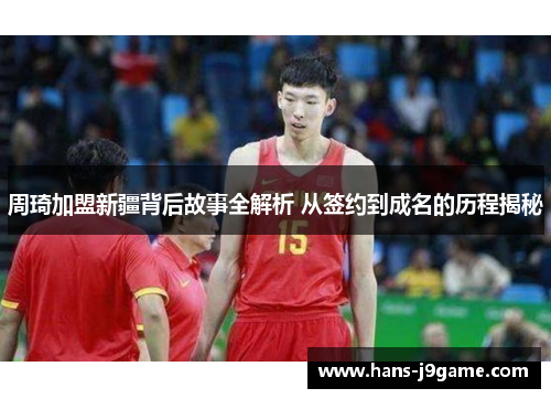 周琦加盟新疆背后故事全解析 从签约到成名的历程揭秘 周琦加盟新疆背后故事全解析 从签约到成名的历程揭秘
