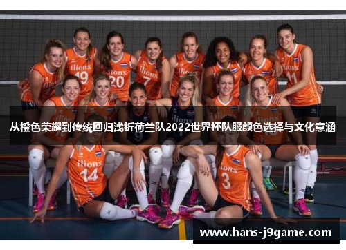 从橙色荣耀到传统回归浅析荷兰队2022世界杯队服颜色选择与文化意涵 从橙色荣耀到传统回归浅析荷兰队2022世界杯队服颜色选择与文化意涵