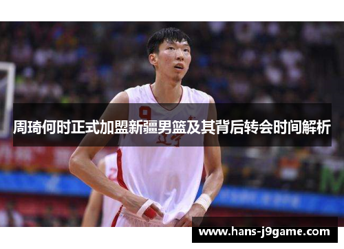 周琦何时正式加盟新疆男篮及其背后转会时间解析 周琦何时正式加盟新疆男篮及其背后转会时间解析