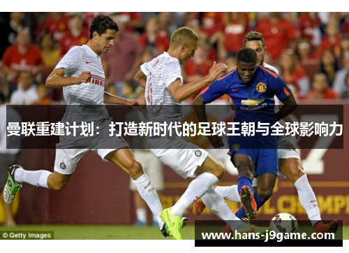 曼联重建计划:打造新时代的足球王朝与全球影响力 曼联重建计划:打造新时代的足球王朝与全球影响力
