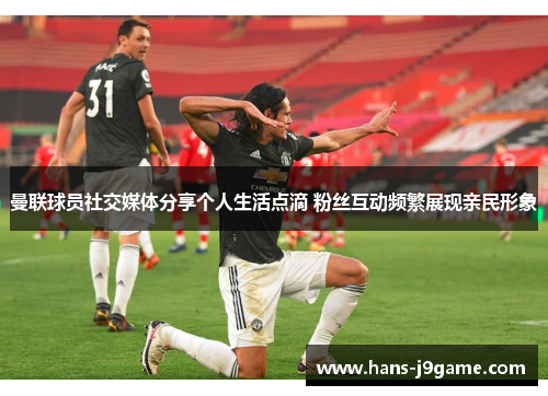 曼联球员社交媒体分享个人生活点滴 粉丝互动频繁展现亲民形象 曼联球员社交媒体分享个人生活点滴 粉丝互动频繁展现亲民形象