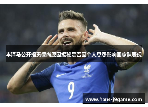 本泽马公开指责德尚原因揭秘是否因个人恩怨影响国家队表现 本泽马公开指责德尚原因揭秘是否因个人恩怨影响国家队表现