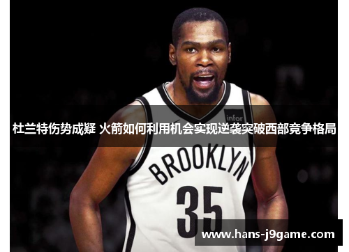 杜兰特伤势成疑 火箭如何利用机会实现逆袭突破西部竞争格局