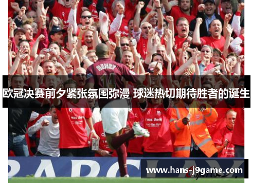 欧冠决赛前夕紧张氛围弥漫 球迷热切期待胜者的诞生 欧冠决赛前夕紧张氛围弥漫 球迷热切期待胜者的诞生
