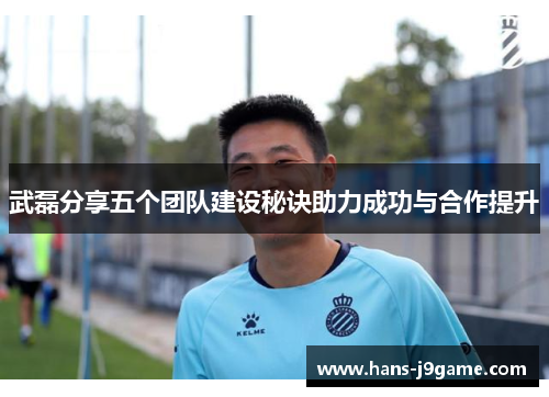 武磊分享五个团队建设秘诀助力成功与合作提升 武磊分享五个团队建设秘诀助力成功与合作提升