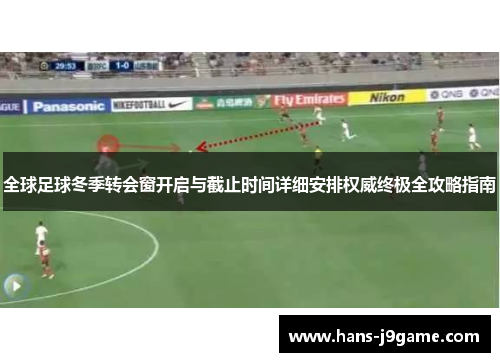 全球足球冬季转会窗开启与截止时间详细安排权威终极全攻略指南