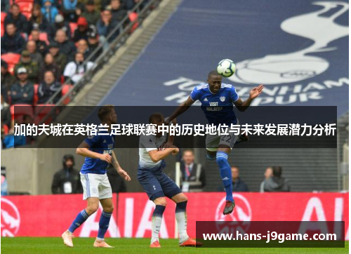 加的夫城在英格兰足球联赛中的历史地位与未来发展潜力分析