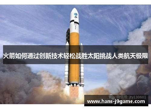 火箭如何通过创新技术轻松战胜太阳挑战人类航天极限