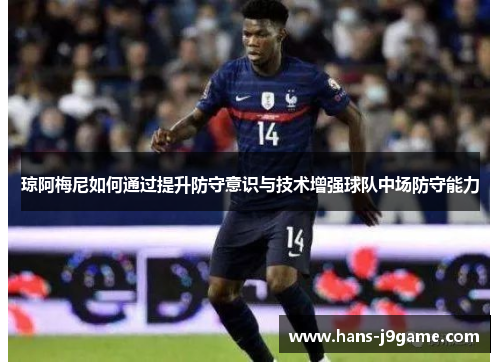琼阿梅尼如何通过提升防守意识与技术增强球队中场防守能力