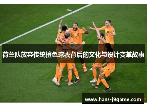 荷兰队放弃传统橙色球衣背后的文化与设计变革故事