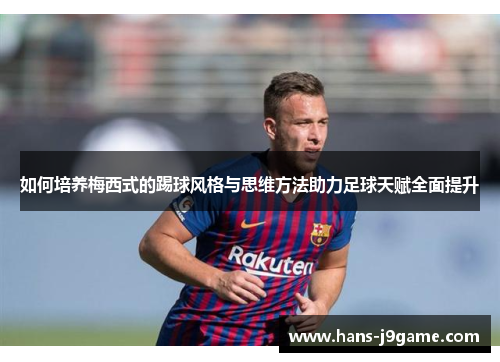 如何培养梅西式的踢球风格与思维方法助力足球天赋全面提升 如何培养梅西式的踢球风格与思维方法助力足球天赋全面提升