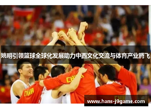 姚明引领篮球全球化发展助力中西文化交流与体育产业腾飞