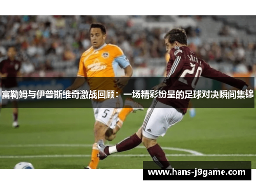富勒姆与伊普斯维奇激战回顾：一场精彩纷呈的足球对决瞬间集锦