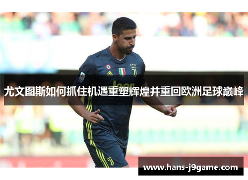 尤文图斯如何抓住机遇重塑辉煌并重回欧洲足球巅峰