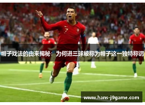 帽子戏法的由来揭秘:为何进三球被称为帽子这一独特称谓 帽子戏法的由来揭秘:为何进三球被称为帽子这一独特称谓