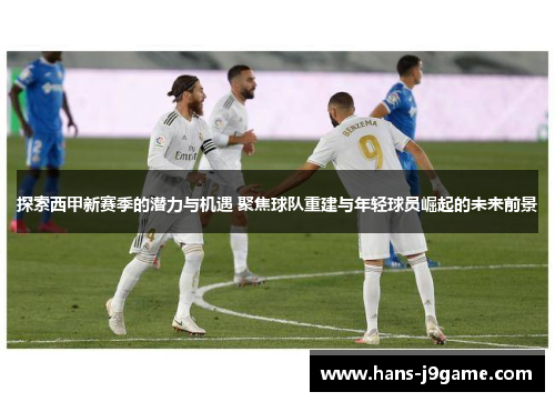 探索西甲新赛季的潜力与机遇 聚焦球队重建与年轻球员崛起的未来前景 探索西甲新赛季的潜力与机遇 聚焦球队重建与年轻球员崛起的未来前景