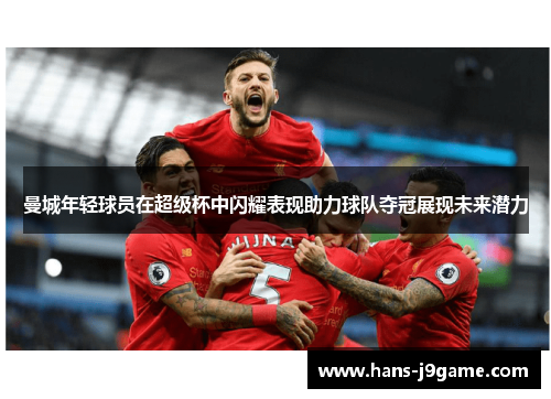 曼城年轻球员在超级杯中闪耀表现助力球队夺冠展现未来潜力