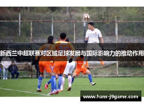新西兰中超联赛对区域足球发展与国际影响力的推动作用