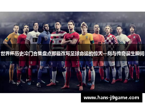 世界杯历史冷门合集盘点那些改写足球命运的惊天一刻与传奇诞生瞬间 世界杯历史冷门合集盘点那些改写足球命运的惊天一刻与传奇诞生瞬间