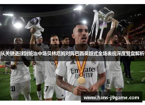 从关键进球到统治中场贝林厄姆对阵巴西英超式全场表现深度复盘解析 从关键进球到统治中场贝林厄姆对阵巴西英超式全场表现深度复盘解析