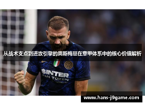 从战术支点到进攻引擎的奥斯梅恩在意甲体系中的核心价值解析 从战术支点到进攻引擎的奥斯梅恩在意甲体系中的核心价值解析