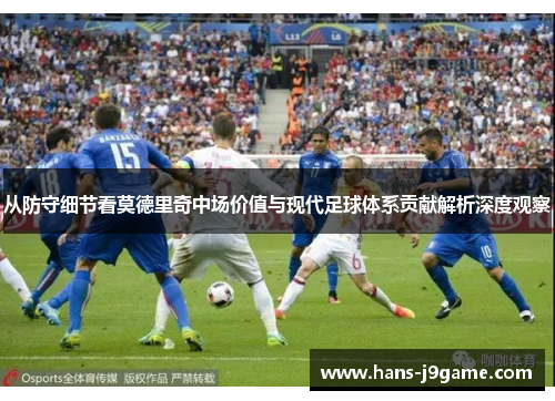 从防守细节看莫德里奇中场价值与现代足球体系贡献解析深度观察