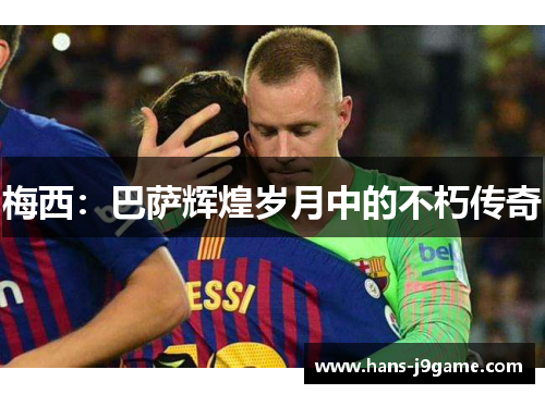 梅西：巴萨辉煌岁月中的不朽传奇