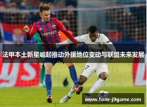 法甲本土新星崛起推动外援地位变动与联盟未来发展