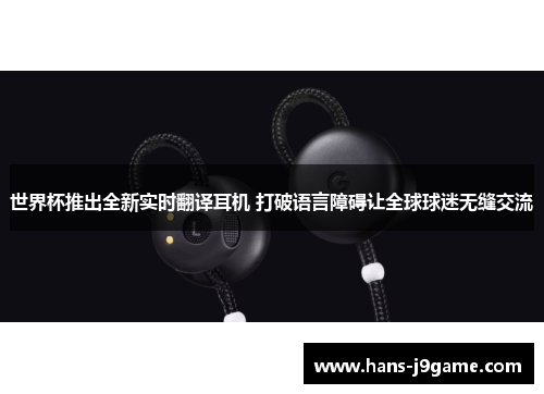 世界杯推出全新实时翻译耳机 打破语言障碍让全球球迷无缝交流