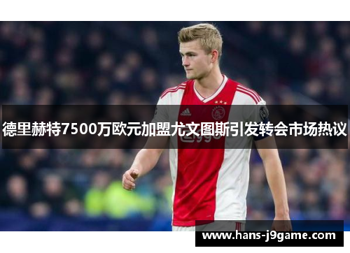 德里赫特7500万欧元加盟尤文图斯引发转会市场热议 德里赫特7500万欧元加盟尤文图斯引发转会市场热议