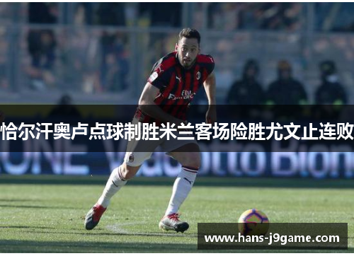 恰尔汗奥卢点球制胜米兰客场险胜尤文止连败 恰尔汗奥卢点球制胜米兰客场险胜尤文止连败