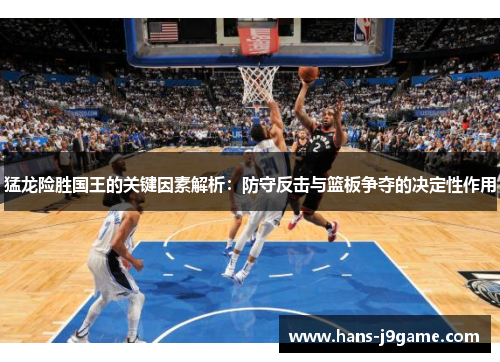 猛龙险胜国王的关键因素解析：防守反击与篮板争夺的决定性作用