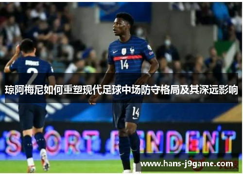 琼阿梅尼如何重塑现代足球中场防守格局及其深远影响