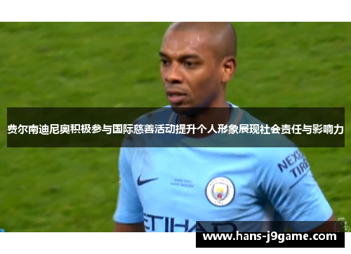 费尔南迪尼奥积极参与国际慈善活动提升个人形象展现社会责任与影响力 费尔南迪尼奥积极参与国际慈善活动提升个人形象展现社会责任与影响力