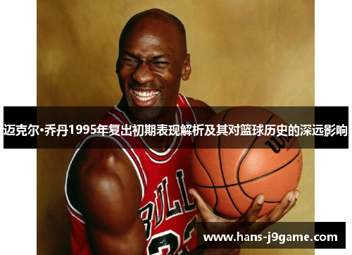 迈克尔·乔丹1995年复出初期表现解析及其对篮球历史的深远影响 迈克尔·乔丹1995年复出初期表现解析及其对篮球历史的深远影响