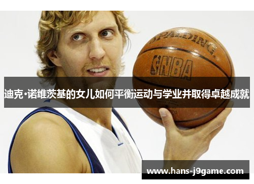 迪克·诺维茨基的女儿如何平衡运动与学业并取得卓越成就 迪克·诺维茨基的女儿如何平衡运动与学业并取得卓越成就