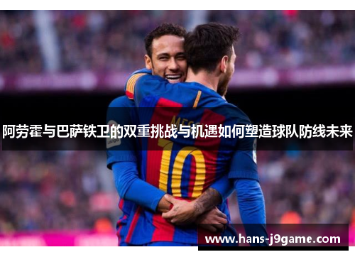 阿劳霍与巴萨铁卫的双重挑战与机遇如何塑造球队防线未来