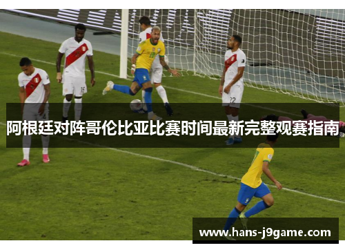 阿根廷对阵哥伦比亚比赛时间最新完整观赛指南