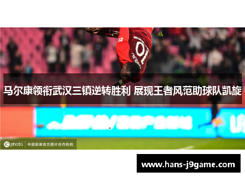 马尔康领衔武汉三镇逆转胜利 展现王者风范助球队凯旋
